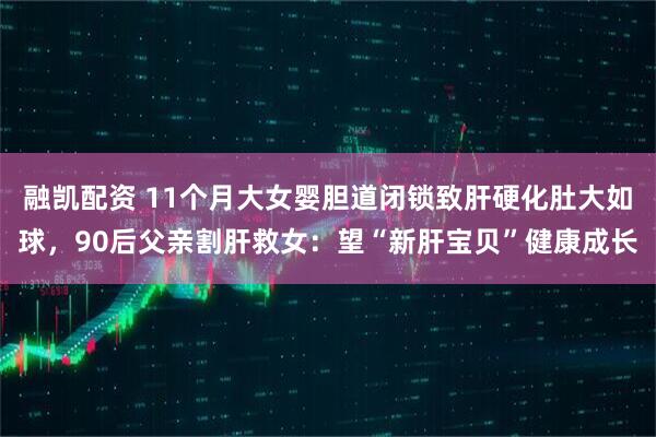 融凯配资 11个月大女婴胆道闭锁致肝硬化肚大如球，90后父亲割肝救女：望“新肝宝贝”健康成长