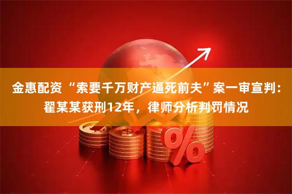 金惠配资 “索要千万财产逼死前夫”案一审宣判:翟某某获刑12年,律师分析判罚情况