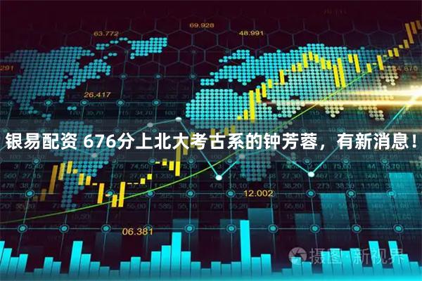 银易配资 676分上北大考古系的钟芳蓉，有新消息！