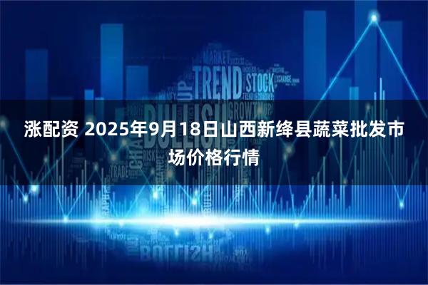 涨配资 2025年9月18日山西新绛县蔬菜批发市场价格行情