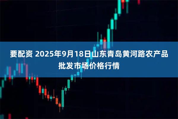 要配资 2025年9月18日山东青岛黄河路农产品批发市场价格行情