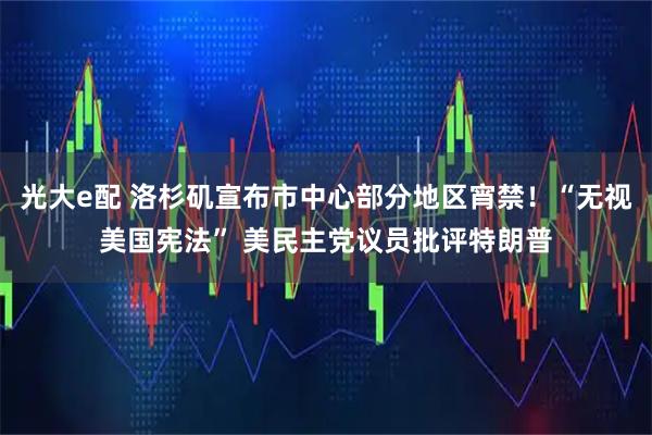 光大e配 洛杉矶宣布市中心部分地区宵禁！“无视美国宪法” 美民主党议员批评特朗普