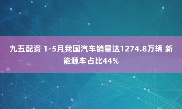 九五配资 1-5月我国汽车销量达1274.8万辆 新能源车占比44%