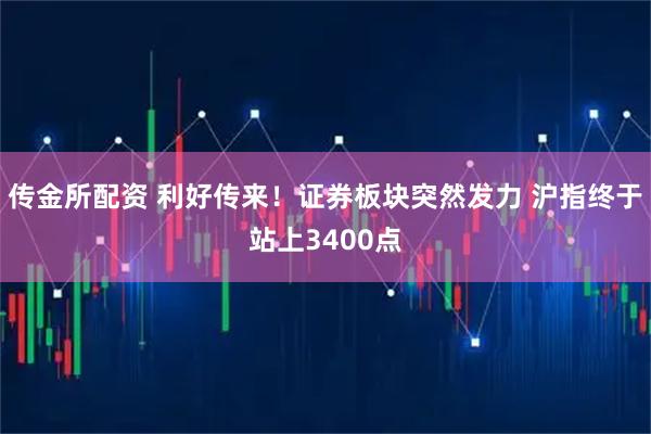 传金所配资 利好传来！证券板块突然发力 沪指终于站上3400点