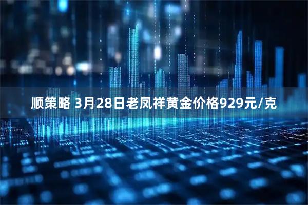 顺策略 3月28日老凤祥黄金价格929元/克
