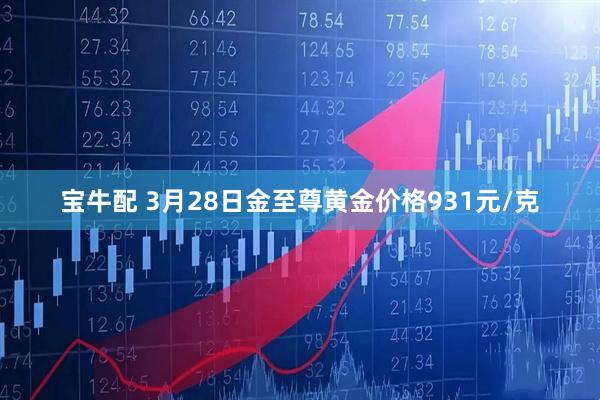宝牛配 3月28日金至尊黄金价格931元/克