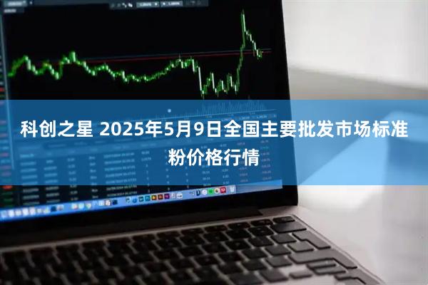 科创之星 2025年5月9日全国主要批发市场标准粉价格行情