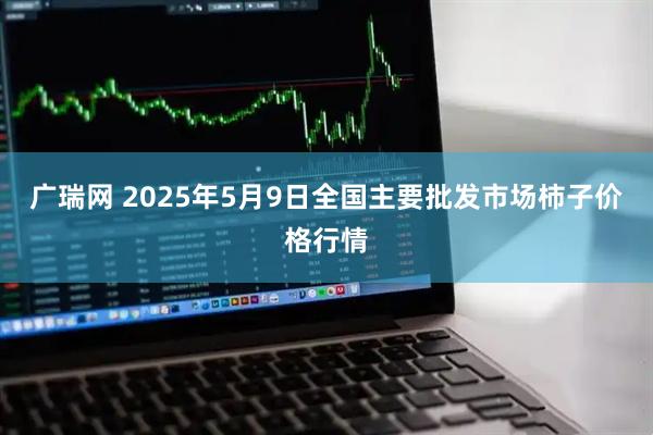 广瑞网 2025年5月9日全国主要批发市场柿子价格行情