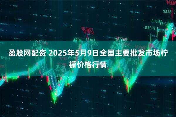 盈股网配资 2025年5月9日全国主要批发市场柠檬价格行情