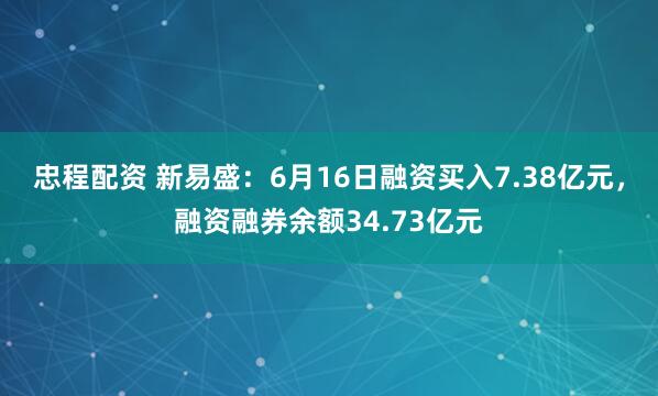 忠程配资 新易盛:6月16日融资买入7.38亿元,融资融券余额34.73亿元