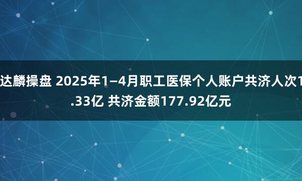 达麟操盘 2025年1—4月职工医保个人账户共济人次1.33亿 共济金额177.92亿元