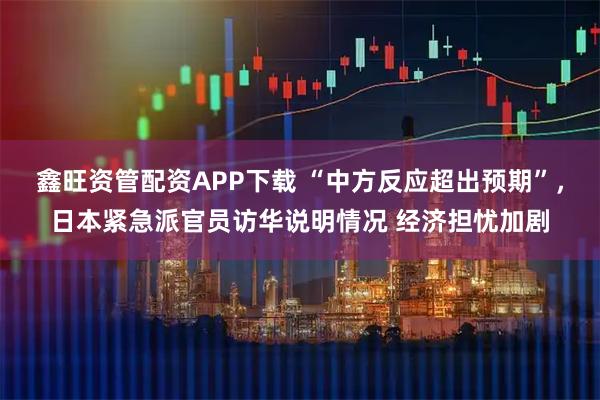 鑫旺资管配资APP下载 “中方反应超出预期”,日本紧急派官员访华说明情况 经济担忧加剧