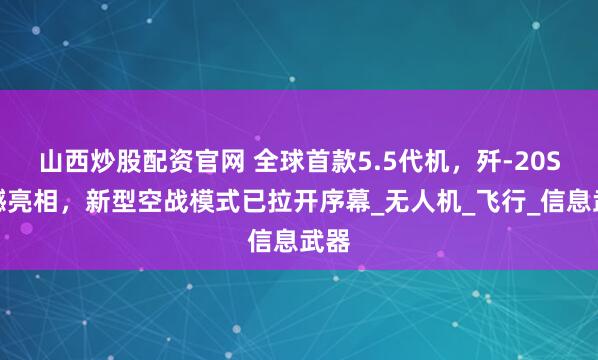山西炒股配资官网 全球首款5.5代机,歼-20S震撼亮相,新型空战模式已拉开序幕_无人机_飞行_信息武器