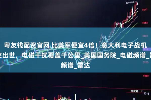 粤友钱配资官网 比美军便宜4倍！意大利电子战机横空出世，电磁干扰覆盖千公里_美国国务院_电磁频谱_雷达