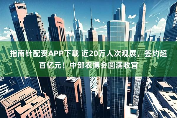 指南针配资APP下载 近20万人次观展,签约超百亿元!中部农博会圆满收官
