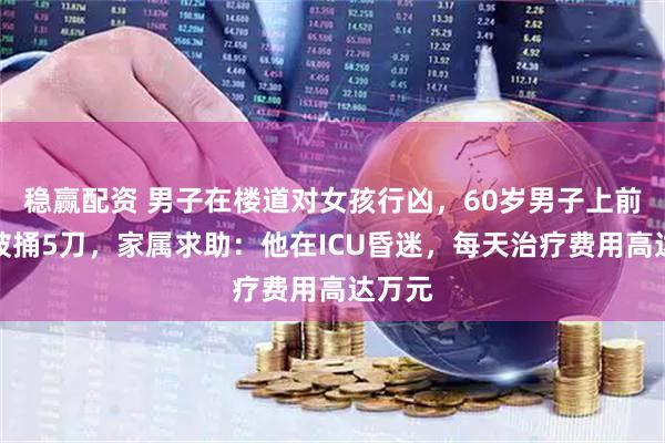 稳赢配资 男子在楼道对女孩行凶，60岁男子上前制止被捅5刀，家属求助：他在ICU昏迷，每天治疗费用高达万元