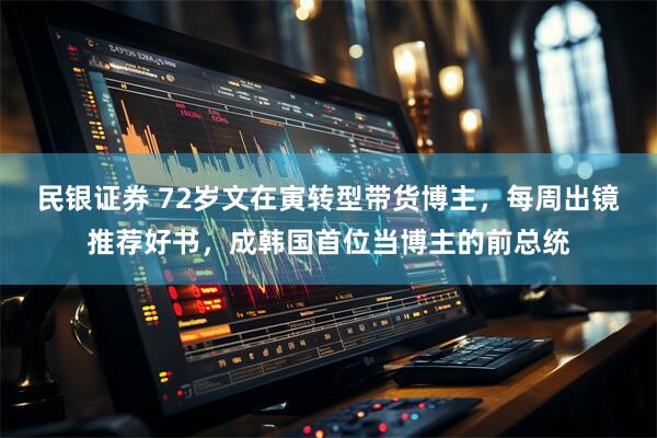 民银证券 72岁文在寅转型带货博主,每周出镜推荐好书,成韩国首位当博主的前总统