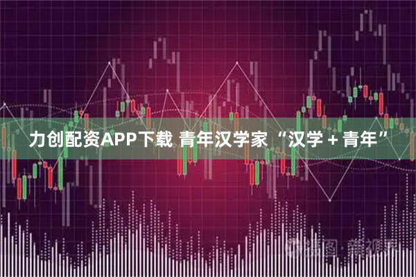 力创配资APP下载 青年汉学家 “汉学＋青年”