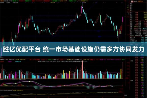 胜亿优配平台 统一市场基础设施仍需多方协同发力