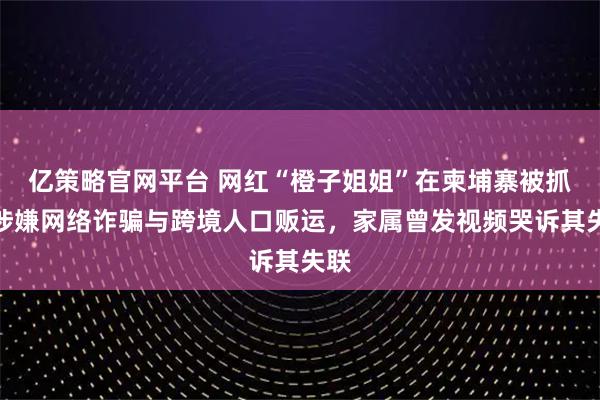 亿策略官网平台 网红“橙子姐姐”在柬埔寨被抓！涉嫌网络诈骗与跨境人口贩运，家属曾发视频哭诉其失联