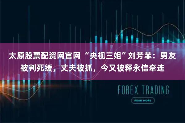 太原股票配资网官网 “央视三姐”刘芳菲：男友被判死缓，丈夫被抓，今又被释永信牵连