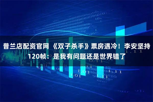 普兰店配资官网 《双子杀手》票房遇冷！李安坚持120帧：是我有问题还是世界错了