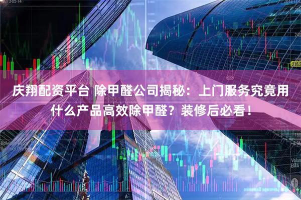 庆翔配资平台 除甲醛公司揭秘：上门服务究竟用什么产品高效除甲醛？装修后必看！