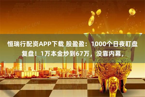 恒瑞行配资APP下载 股盈盈：1000个日夜盯盘复盘！1万本金炒到67万，没靠内幕，
