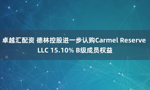 卓越汇配资 德林控股进一步认购Carmel Reserve LLC 15.10% B级成员权益