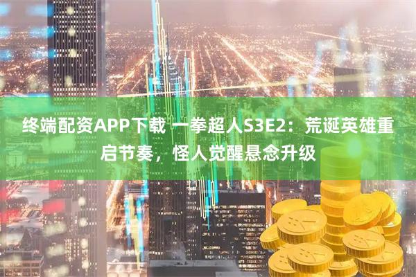 终端配资APP下载 一拳超人S3E2:荒诞英雄重启节奏,怪人觉醒悬念升级