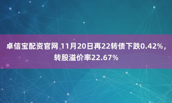 卓信宝配资官网 11月20日再22转债下跌0.42%，转股溢价率22.67%