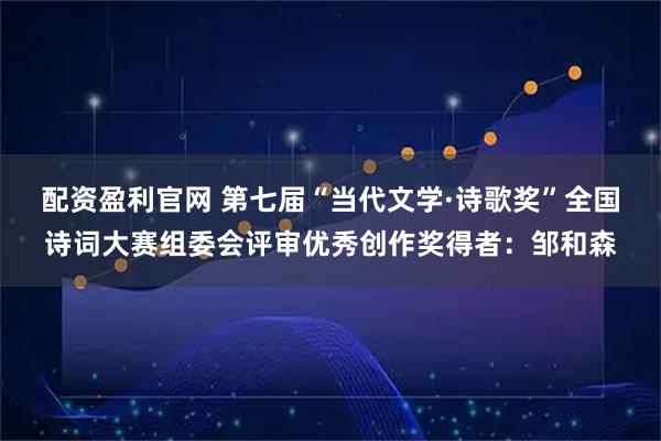 配资盈利官网 第七届“当代文学·诗歌奖”全国诗词大赛组委会评审优秀创作奖得者:邹和森