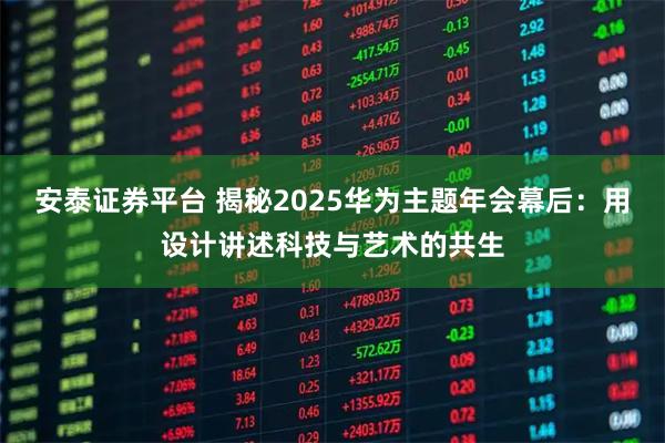 安泰证券平台 揭秘2025华为主题年会幕后:用设计讲述科技与艺术的共生