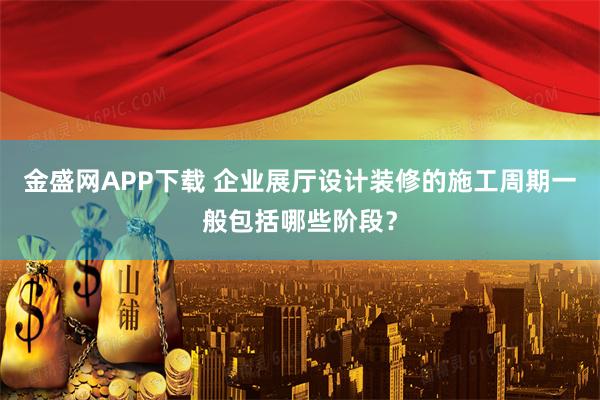 金盛网APP下载 企业展厅设计装修的施工周期一般包括哪些阶段？
