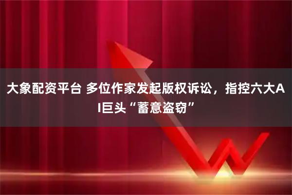 大象配资平台 多位作家发起版权诉讼,指控六大AI巨头“蓄意盗窃”