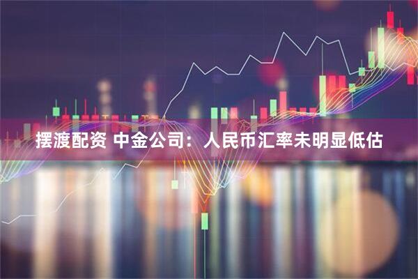 摆渡配资 中金公司：人民币汇率未明显低估