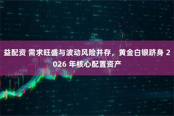 益配资 需求旺盛与波动风险并存，黄金白银跻身 2026 年核心配置资产