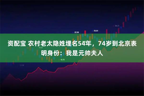 资配宝 农村老太隐姓埋名54年,74岁到北京表明身份:我是元帅夫人