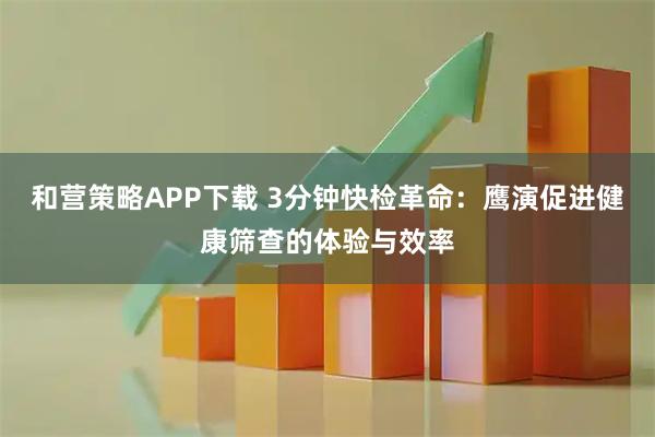 和营策略APP下载 3分钟快检革命：鹰演促进健康筛查的体验与效率
