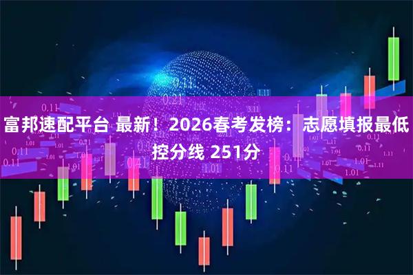 富邦速配平台 最新！2026春考发榜：志愿填报最低控分线 251分