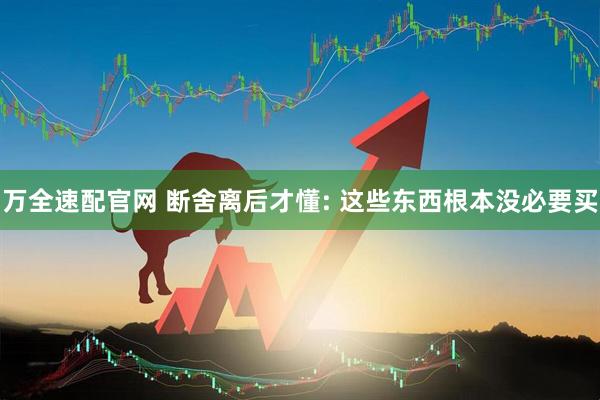 万全速配官网 断舍离后才懂: 这些东西根本没必要买