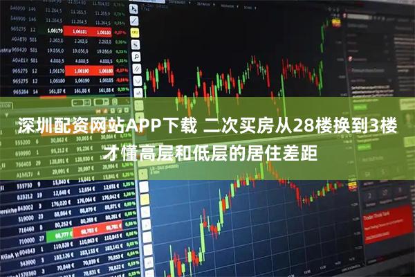 深圳配资网站APP下载 二次买房从28楼换到3楼 才懂高层和低层的居住差距