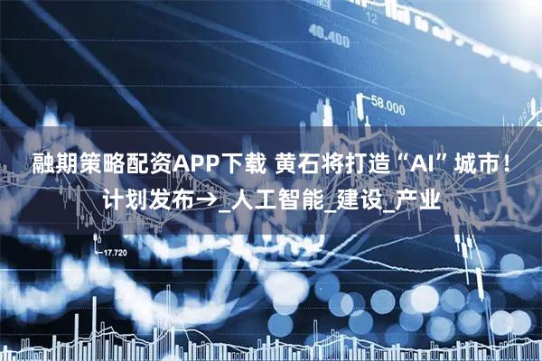 融期策略配资APP下载 黄石将打造“AI”城市！计划发布→_人工智能_建设_产业