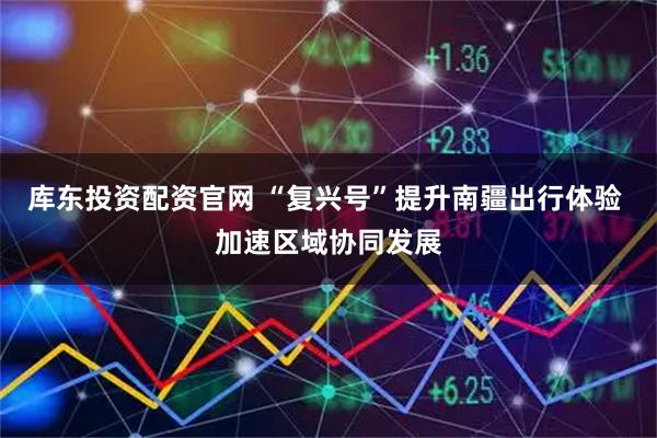 库东投资配资官网 “复兴号”提升南疆出行体验 加速区域协同发展