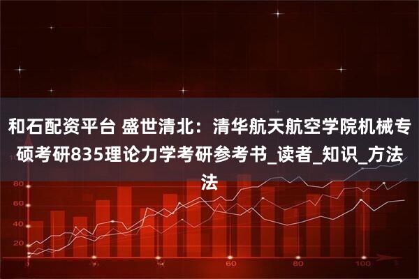 和石配资平台 盛世清北：清华航天航空学院机械专硕考研835理论力学考研参考书_读者_知识_方法