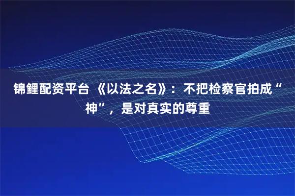 锦鲤配资平台 《以法之名》：不把检察官拍成“神”，是对真实的尊重