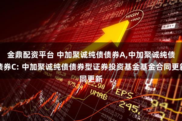 金鼎配资平台 中加聚诚纯债债券A,中加聚诚纯债债券C: 中加聚诚纯债债券型证券投资基金基金合同更新