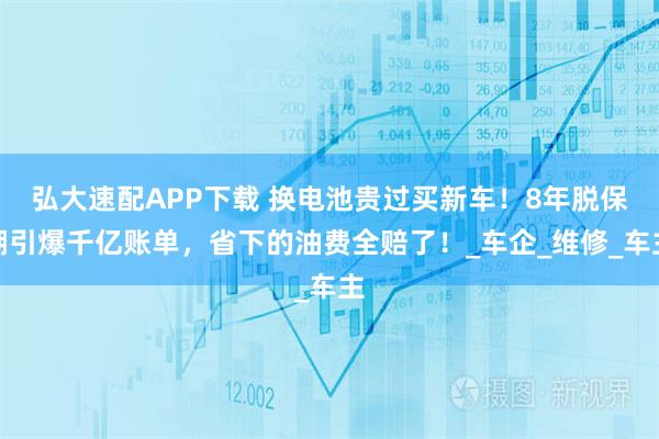 弘大速配APP下载 换电池贵过买新车！8年脱保潮引爆千亿账单，省下的油费全赔了！_车企_维修_车主