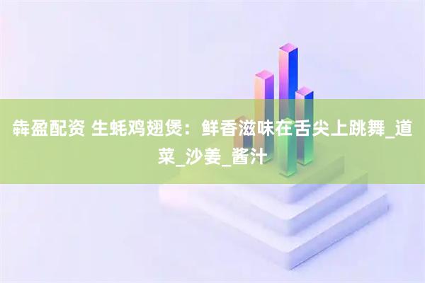 犇盈配资 生蚝鸡翅煲：鲜香滋味在舌尖上跳舞_道菜_沙姜_酱汁