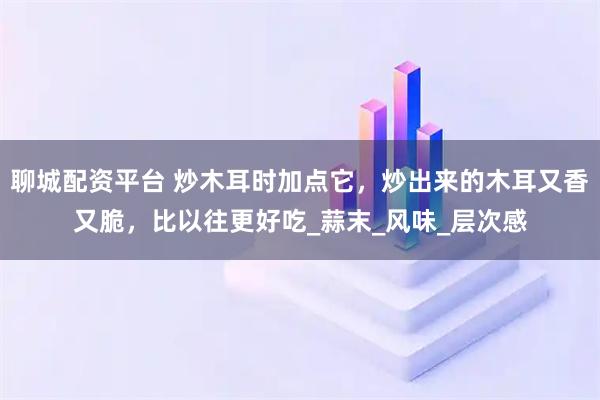 聊城配资平台 炒木耳时加点它,炒出来的木耳又香又脆,比以往更好吃_蒜末_风味_层次感